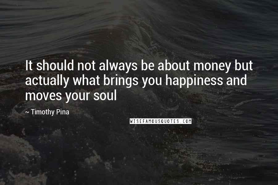 Timothy Pina Quotes: It should not always be about money but actually what brings you happiness and moves your soul