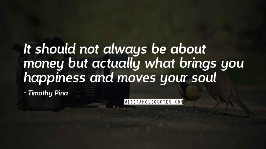 Timothy Pina Quotes: It should not always be about money but actually what brings you happiness and moves your soul