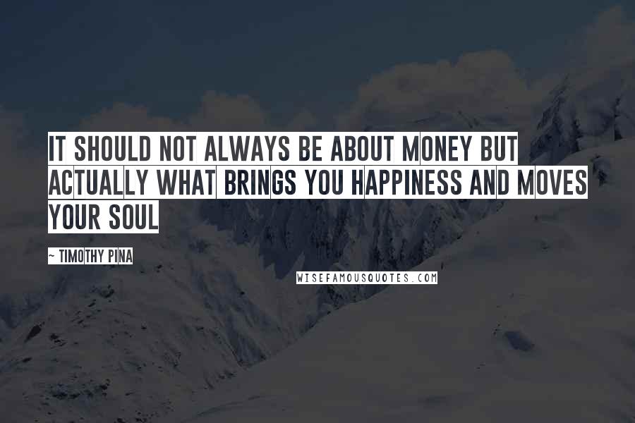 Timothy Pina Quotes: It should not always be about money but actually what brings you happiness and moves your soul