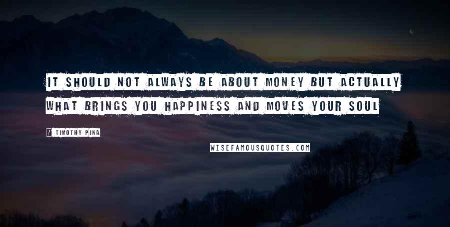 Timothy Pina Quotes: It should not always be about money but actually what brings you happiness and moves your soul