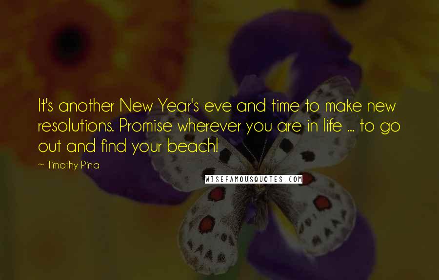 Timothy Pina Quotes: It's another New Year's eve and time to make new resolutions. Promise wherever you are in life ... to go out and find your beach!