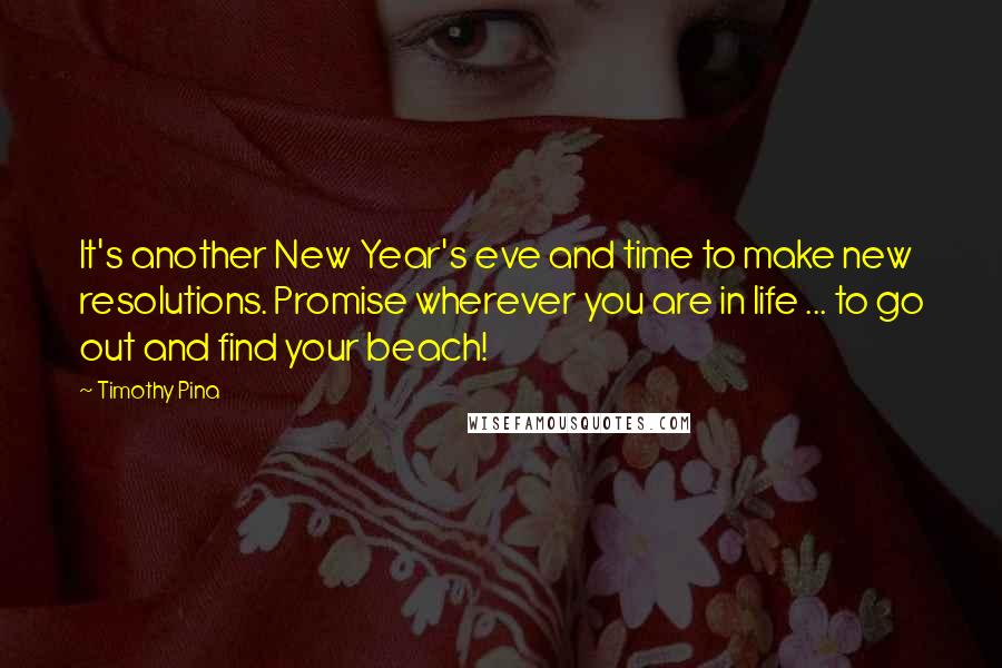 Timothy Pina Quotes: It's another New Year's eve and time to make new resolutions. Promise wherever you are in life ... to go out and find your beach!