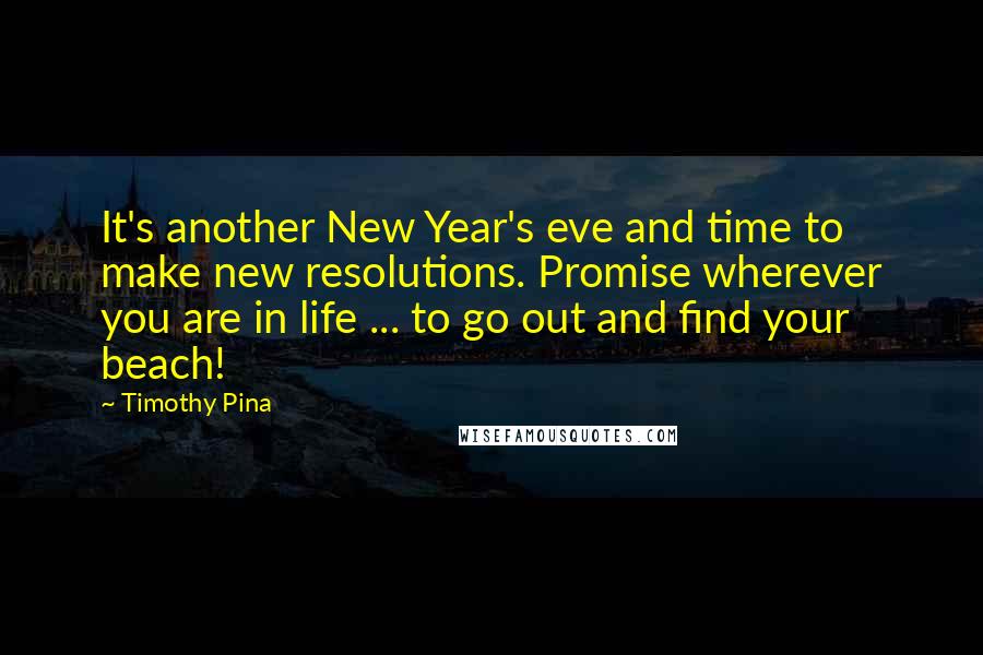 Timothy Pina Quotes: It's another New Year's eve and time to make new resolutions. Promise wherever you are in life ... to go out and find your beach!