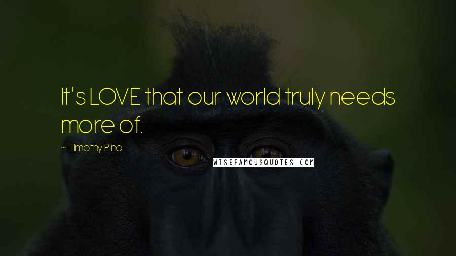 Timothy Pina Quotes: It's LOVE that our world truly needs more of.