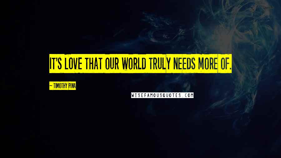 Timothy Pina Quotes: It's LOVE that our world truly needs more of.