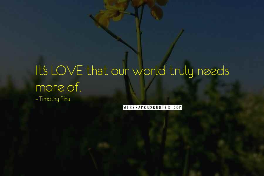 Timothy Pina Quotes: It's LOVE that our world truly needs more of.