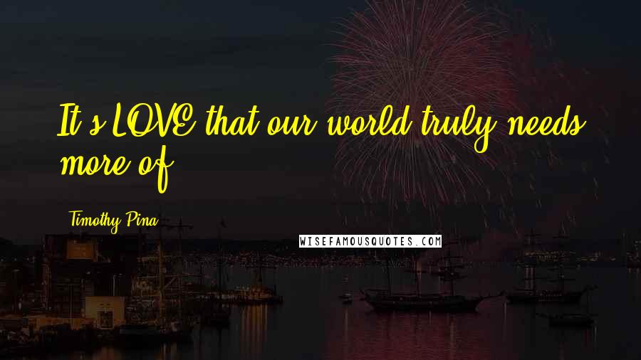 Timothy Pina Quotes: It's LOVE that our world truly needs more of.