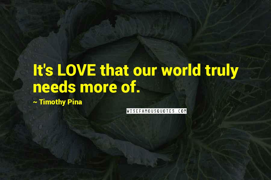 Timothy Pina Quotes: It's LOVE that our world truly needs more of.