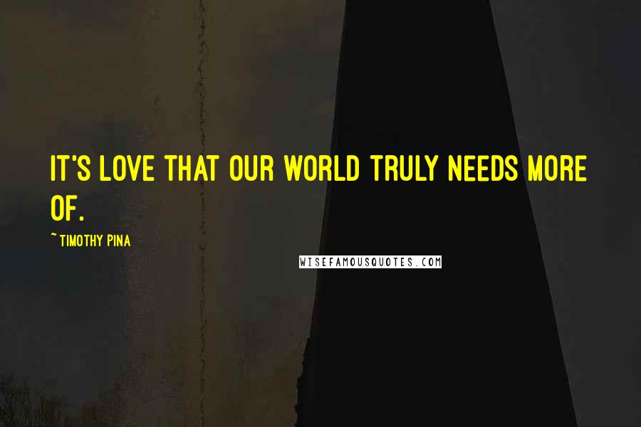 Timothy Pina Quotes: It's LOVE that our world truly needs more of.