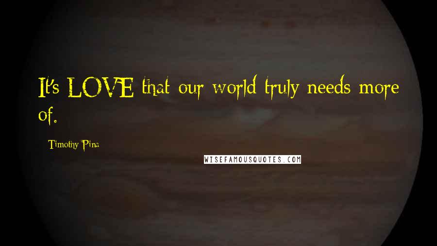 Timothy Pina Quotes: It's LOVE that our world truly needs more of.