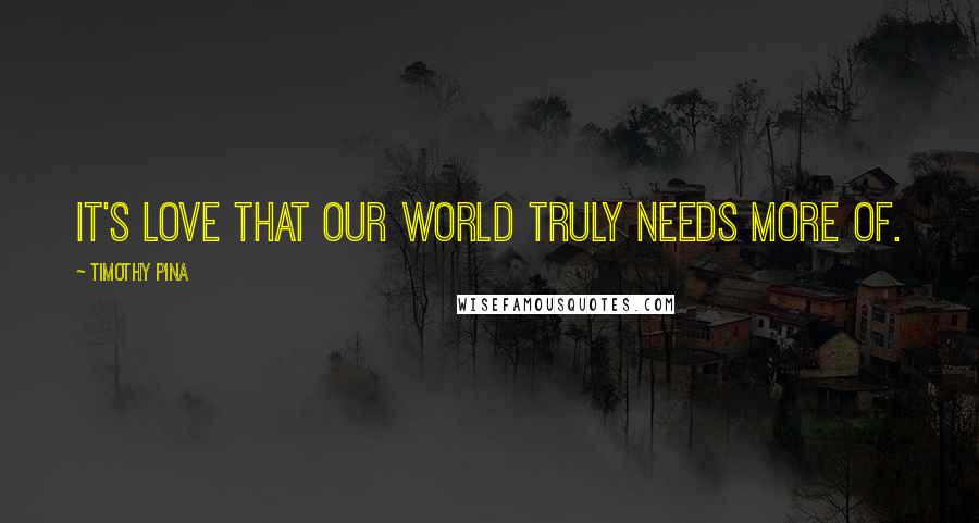Timothy Pina Quotes: It's LOVE that our world truly needs more of.