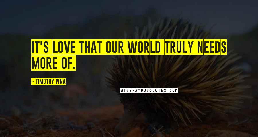 Timothy Pina Quotes: It's LOVE that our world truly needs more of.