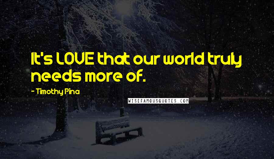 Timothy Pina Quotes: It's LOVE that our world truly needs more of.