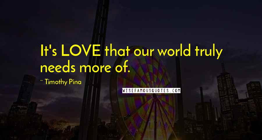 Timothy Pina Quotes: It's LOVE that our world truly needs more of.