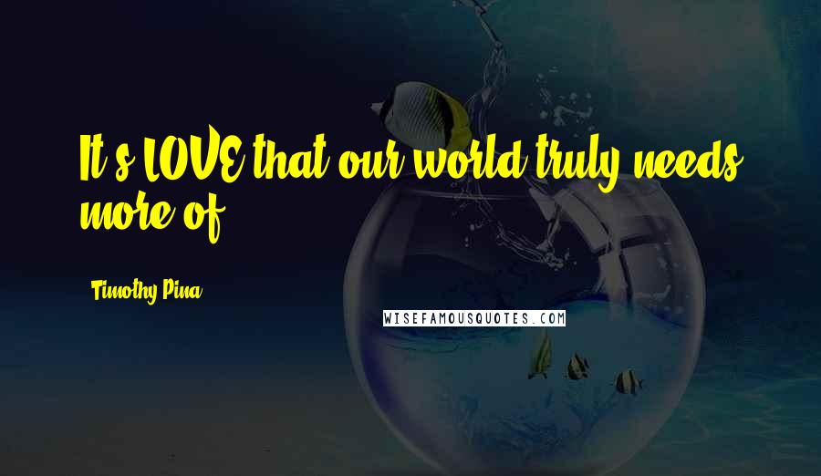 Timothy Pina Quotes: It's LOVE that our world truly needs more of.