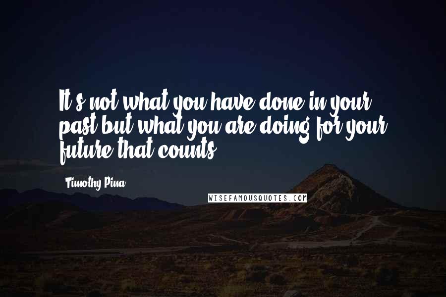 Timothy Pina Quotes: It's not what you have done in your past,but what you are doing for your future that counts!