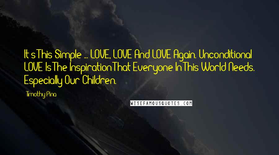 Timothy Pina Quotes: It's This Simple ... LOVE, LOVE And LOVE Again. Unconditional LOVE Is The Inspiration That Everyone In This World Needs. Especially Our Children.