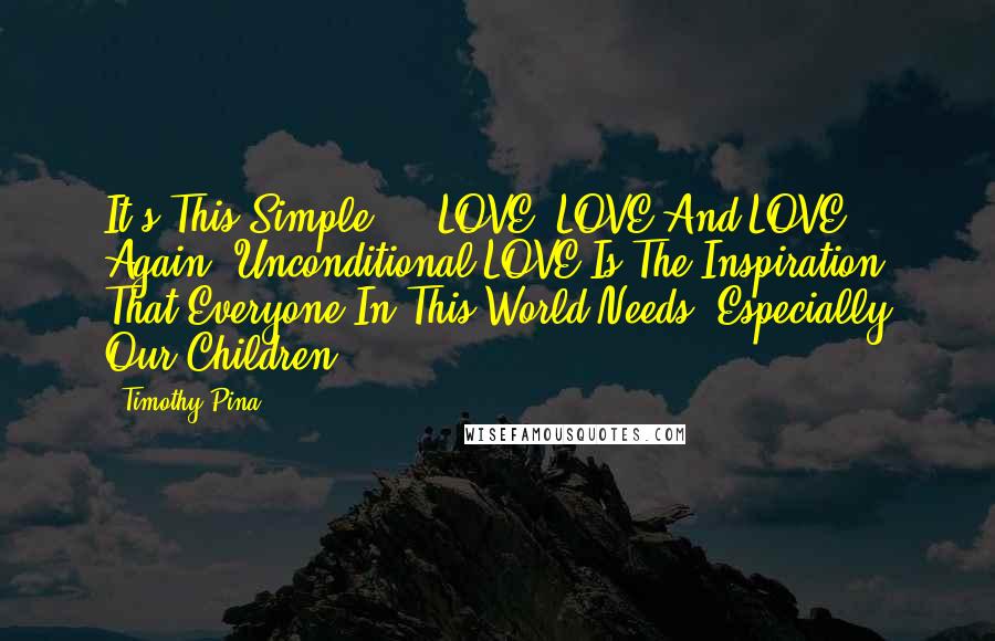 Timothy Pina Quotes: It's This Simple ... LOVE, LOVE And LOVE Again. Unconditional LOVE Is The Inspiration That Everyone In This World Needs. Especially Our Children.