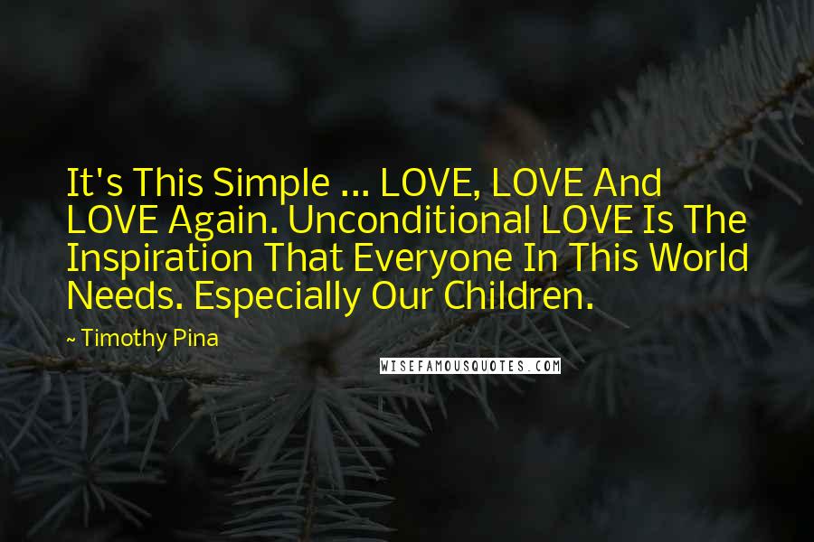 Timothy Pina Quotes: It's This Simple ... LOVE, LOVE And LOVE Again. Unconditional LOVE Is The Inspiration That Everyone In This World Needs. Especially Our Children.