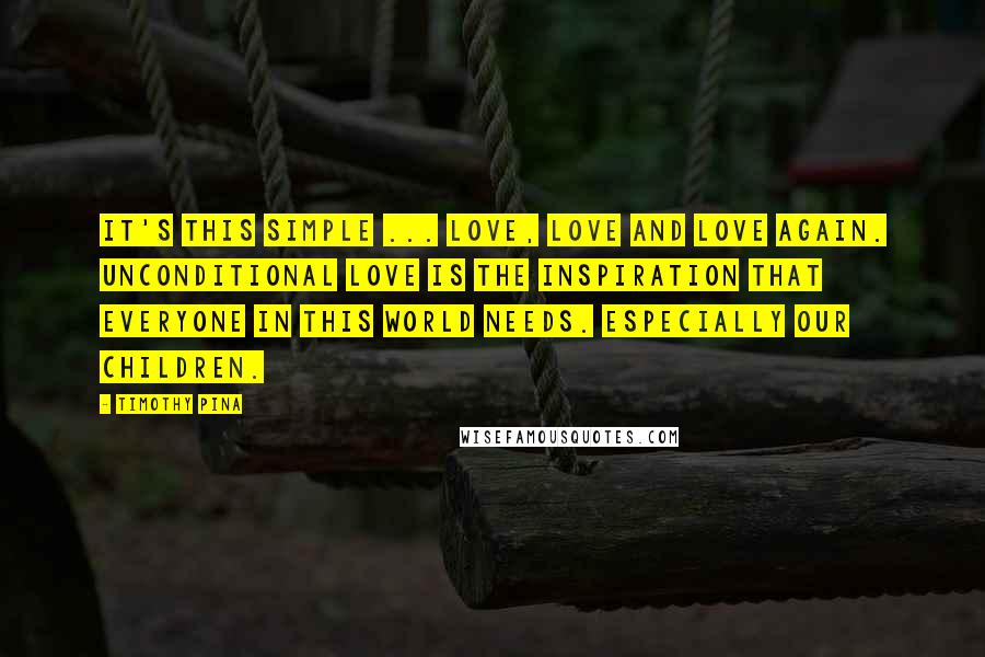 Timothy Pina Quotes: It's This Simple ... LOVE, LOVE And LOVE Again. Unconditional LOVE Is The Inspiration That Everyone In This World Needs. Especially Our Children.