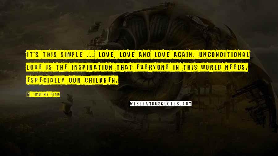 Timothy Pina Quotes: It's This Simple ... LOVE, LOVE And LOVE Again. Unconditional LOVE Is The Inspiration That Everyone In This World Needs. Especially Our Children.