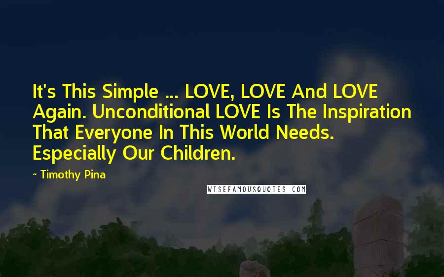 Timothy Pina Quotes: It's This Simple ... LOVE, LOVE And LOVE Again. Unconditional LOVE Is The Inspiration That Everyone In This World Needs. Especially Our Children.