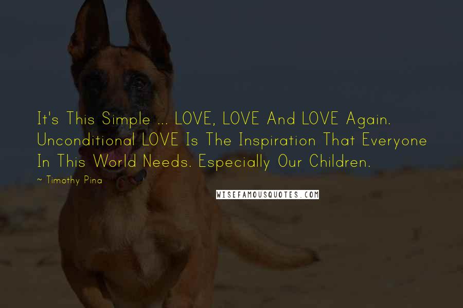 Timothy Pina Quotes: It's This Simple ... LOVE, LOVE And LOVE Again. Unconditional LOVE Is The Inspiration That Everyone In This World Needs. Especially Our Children.