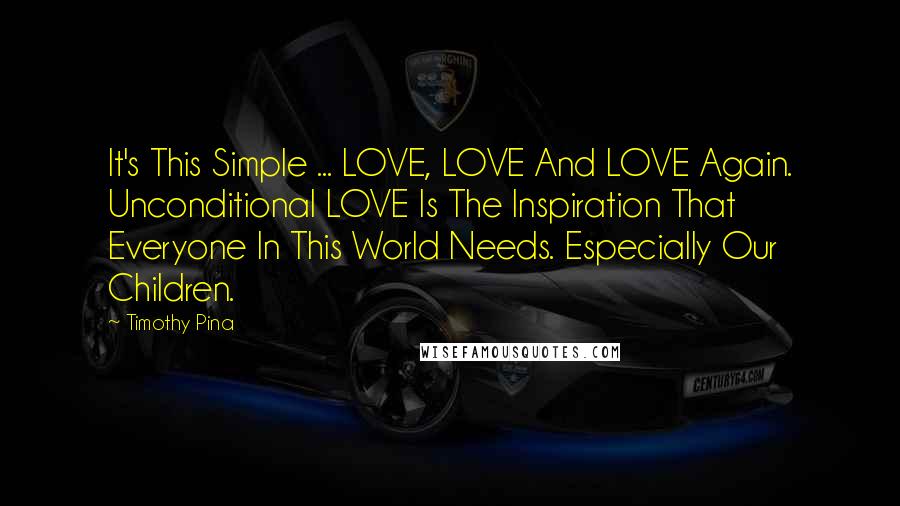 Timothy Pina Quotes: It's This Simple ... LOVE, LOVE And LOVE Again. Unconditional LOVE Is The Inspiration That Everyone In This World Needs. Especially Our Children.