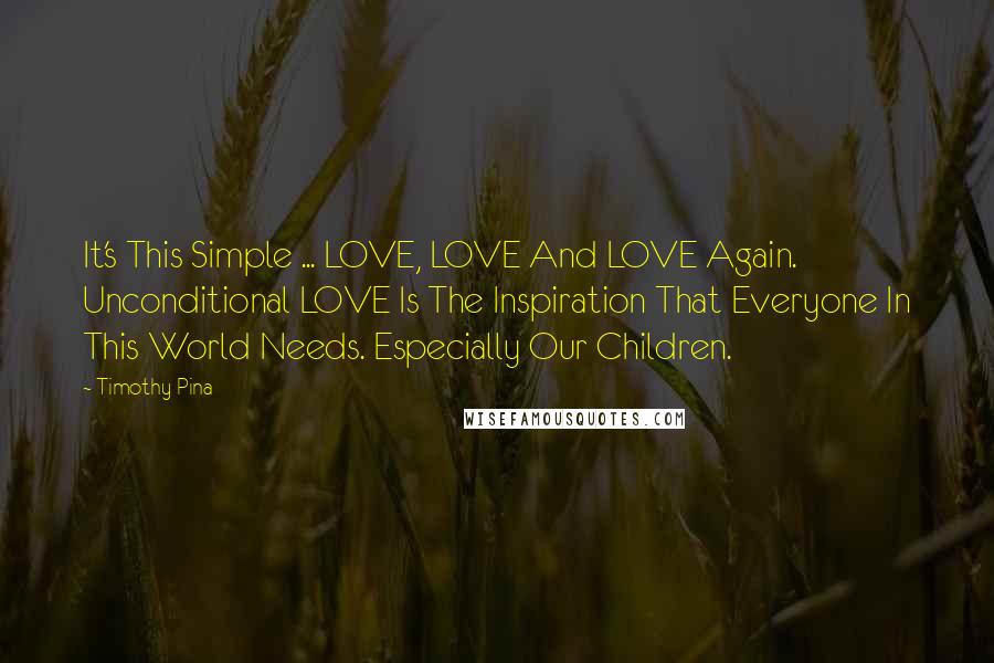 Timothy Pina Quotes: It's This Simple ... LOVE, LOVE And LOVE Again. Unconditional LOVE Is The Inspiration That Everyone In This World Needs. Especially Our Children.