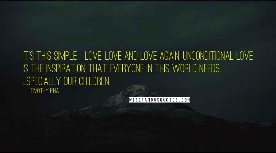 Timothy Pina Quotes: It's This Simple ... LOVE, LOVE And LOVE Again. Unconditional LOVE Is The Inspiration That Everyone In This World Needs. Especially Our Children.