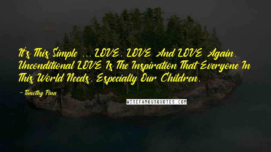 Timothy Pina Quotes: It's This Simple ... LOVE, LOVE And LOVE Again. Unconditional LOVE Is The Inspiration That Everyone In This World Needs. Especially Our Children.