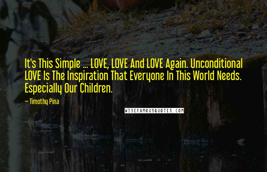 Timothy Pina Quotes: It's This Simple ... LOVE, LOVE And LOVE Again. Unconditional LOVE Is The Inspiration That Everyone In This World Needs. Especially Our Children.