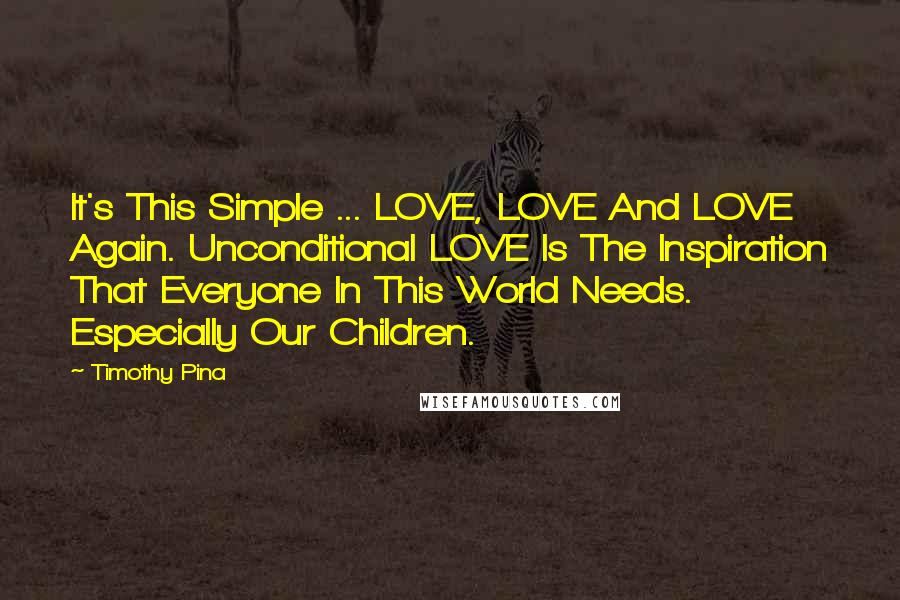 Timothy Pina Quotes: It's This Simple ... LOVE, LOVE And LOVE Again. Unconditional LOVE Is The Inspiration That Everyone In This World Needs. Especially Our Children.