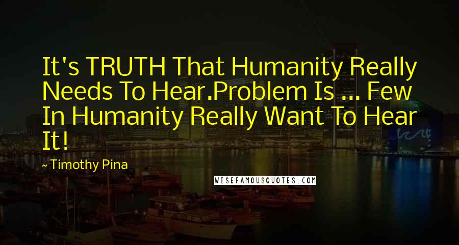 Timothy Pina Quotes: It's TRUTH That Humanity Really Needs To Hear.Problem Is ... Few In Humanity Really Want To Hear It!