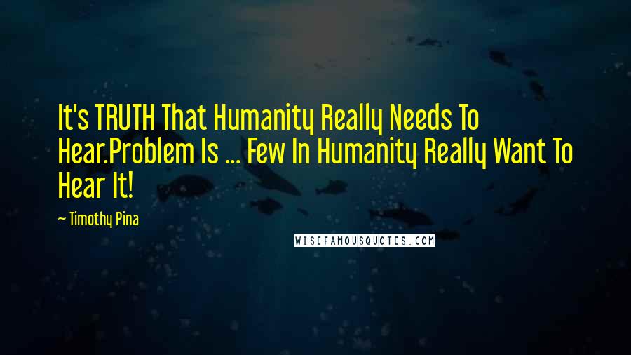 Timothy Pina Quotes: It's TRUTH That Humanity Really Needs To Hear.Problem Is ... Few In Humanity Really Want To Hear It!