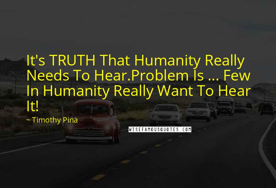 Timothy Pina Quotes: It's TRUTH That Humanity Really Needs To Hear.Problem Is ... Few In Humanity Really Want To Hear It!