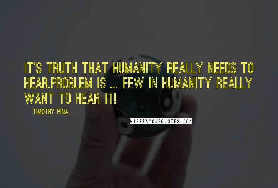 Timothy Pina Quotes: It's TRUTH That Humanity Really Needs To Hear.Problem Is ... Few In Humanity Really Want To Hear It!