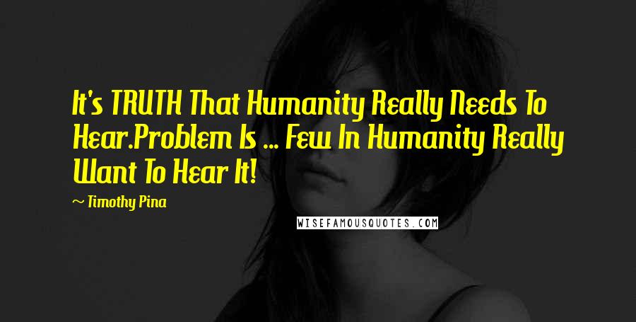 Timothy Pina Quotes: It's TRUTH That Humanity Really Needs To Hear.Problem Is ... Few In Humanity Really Want To Hear It!