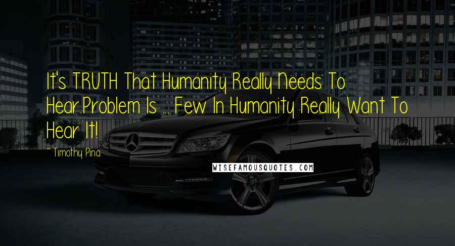 Timothy Pina Quotes: It's TRUTH That Humanity Really Needs To Hear.Problem Is ... Few In Humanity Really Want To Hear It!