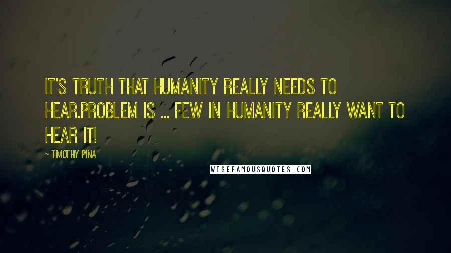 Timothy Pina Quotes: It's TRUTH That Humanity Really Needs To Hear.Problem Is ... Few In Humanity Really Want To Hear It!