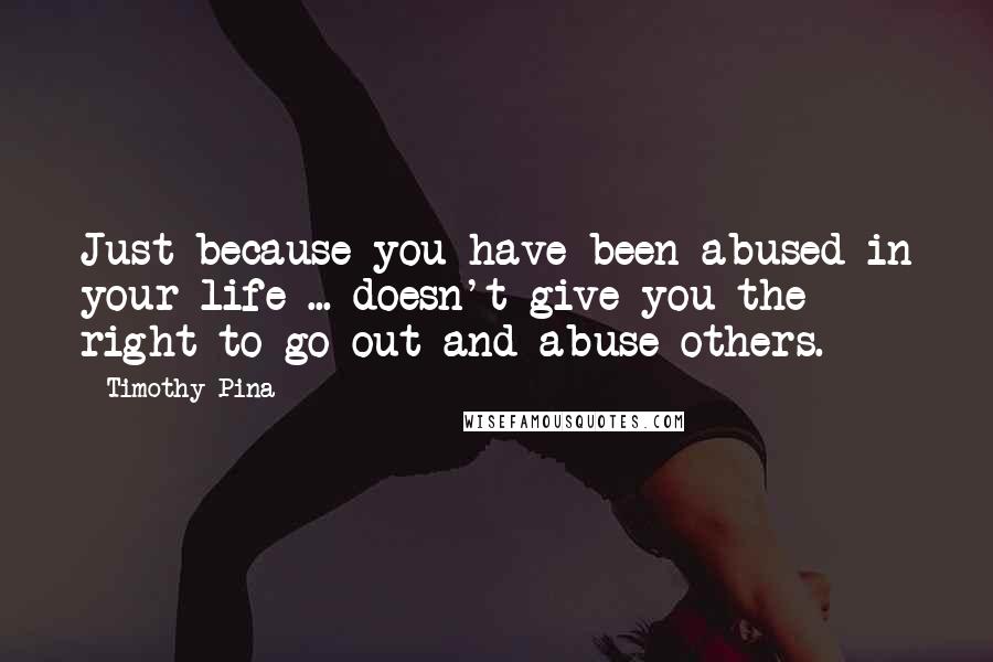 Timothy Pina Quotes: Just because you have been abused in your life ... doesn't give you the right to go out and abuse others.