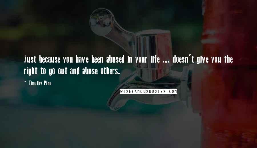 Timothy Pina Quotes: Just because you have been abused in your life ... doesn't give you the right to go out and abuse others.