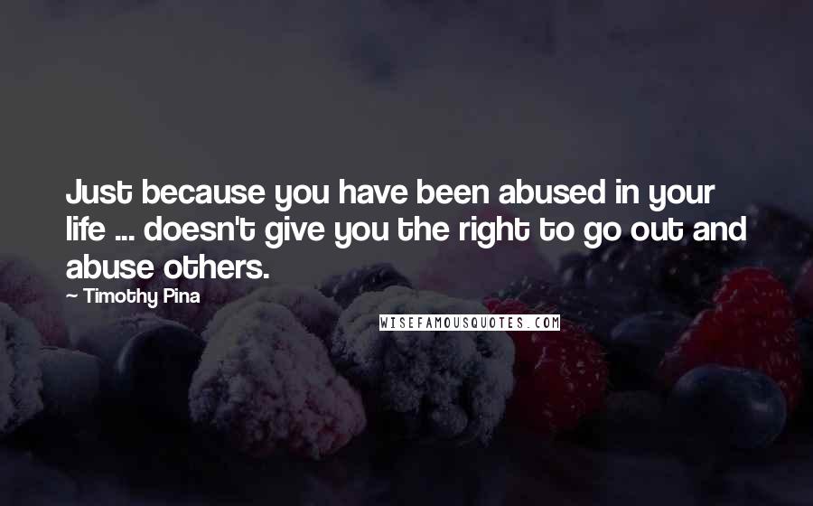 Timothy Pina Quotes: Just because you have been abused in your life ... doesn't give you the right to go out and abuse others.