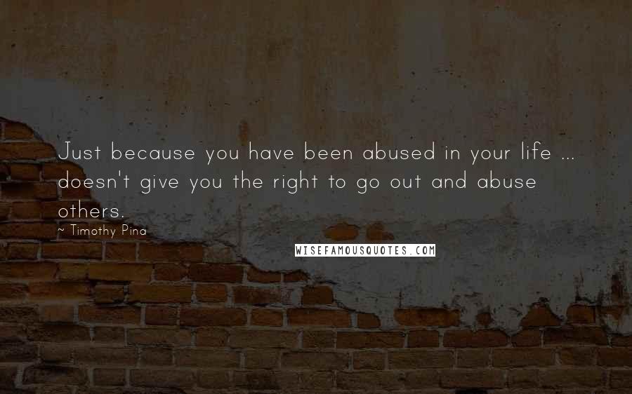 Timothy Pina Quotes: Just because you have been abused in your life ... doesn't give you the right to go out and abuse others.