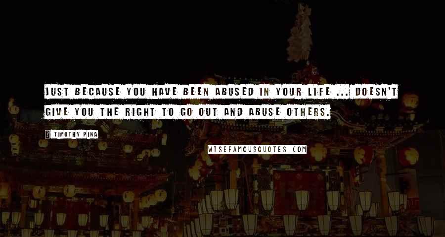 Timothy Pina Quotes: Just because you have been abused in your life ... doesn't give you the right to go out and abuse others.