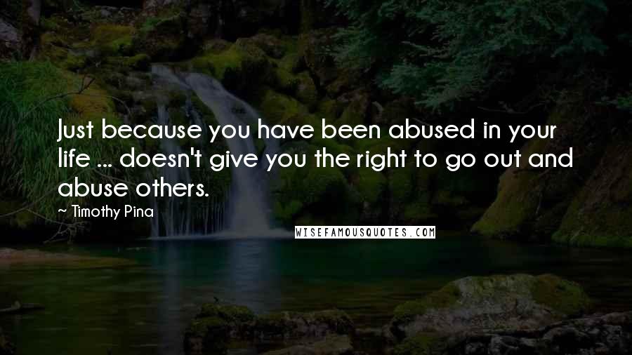 Timothy Pina Quotes: Just because you have been abused in your life ... doesn't give you the right to go out and abuse others.