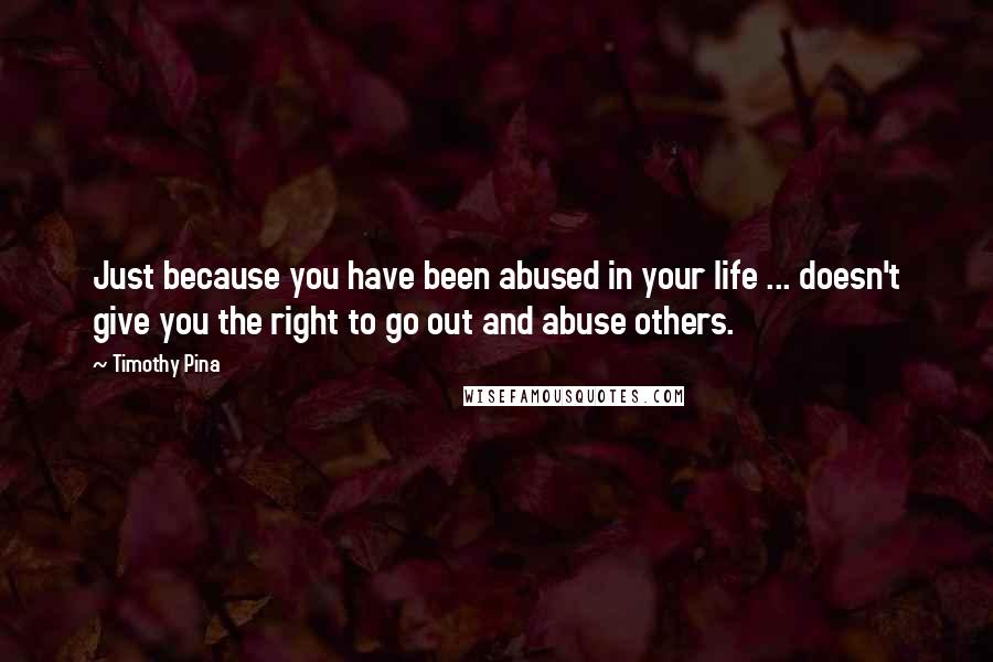 Timothy Pina Quotes: Just because you have been abused in your life ... doesn't give you the right to go out and abuse others.