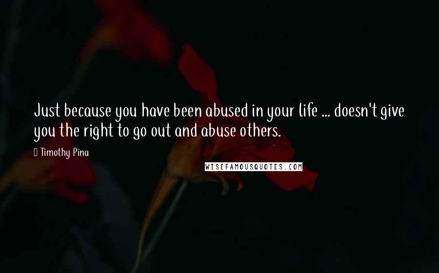 Timothy Pina Quotes: Just because you have been abused in your life ... doesn't give you the right to go out and abuse others.