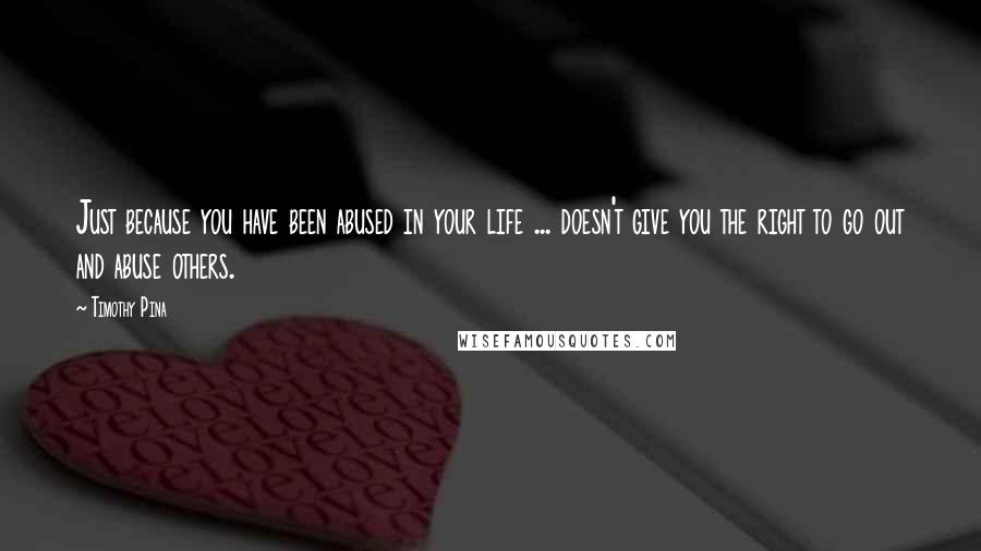 Timothy Pina Quotes: Just because you have been abused in your life ... doesn't give you the right to go out and abuse others.