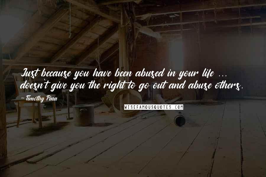 Timothy Pina Quotes: Just because you have been abused in your life ... doesn't give you the right to go out and abuse others.